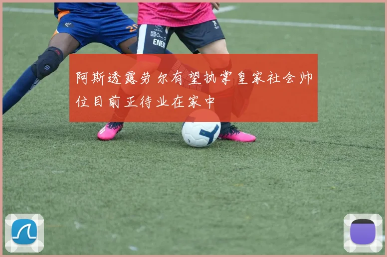 阿斯透露劳尔有望执掌皇家社会帅位目前正待业在家中