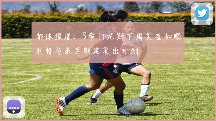 都体报道：S希门尼斯下周复查如顺利将与米兰制定复出计划