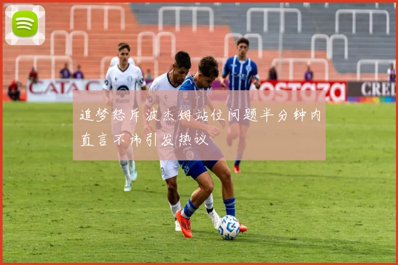 追梦怒斥波杰姆站位问题半分钟内直言不讳引发热议