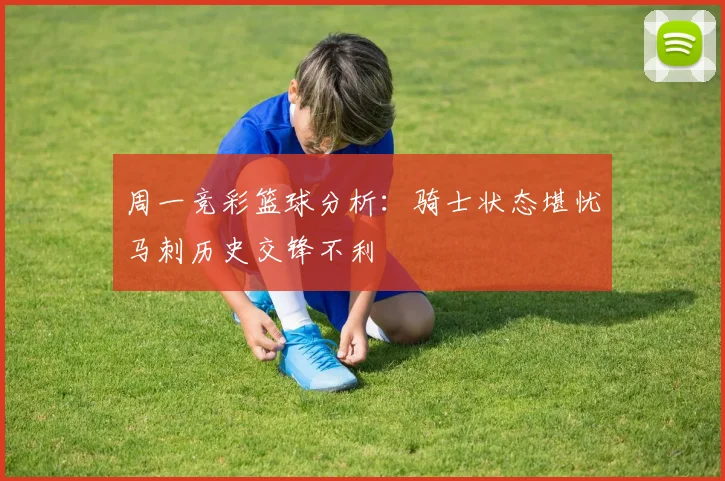 周一竞彩篮球分析：骑士状态堪忧马刺历史交锋不利